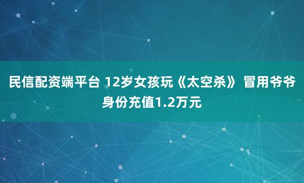民信配资端平台 12岁女孩玩《太空杀》 冒用爷爷身份充值1.2万元