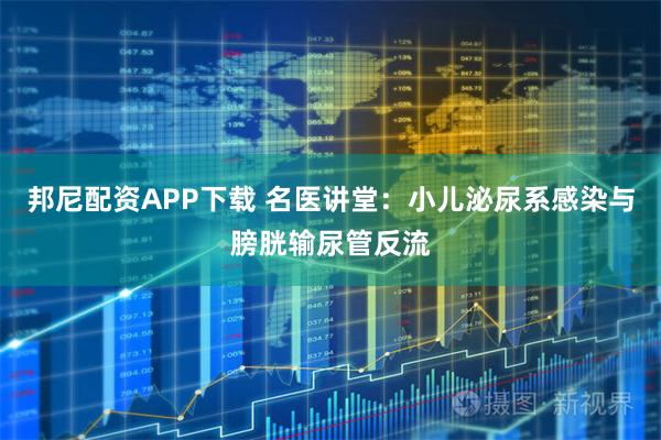 邦尼配资APP下载 名医讲堂：小儿泌尿系感染与膀胱输尿管反流