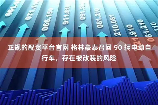 正规的配资平台官网 格林豪泰召回 90 辆电动自行车，存在被改装的风险