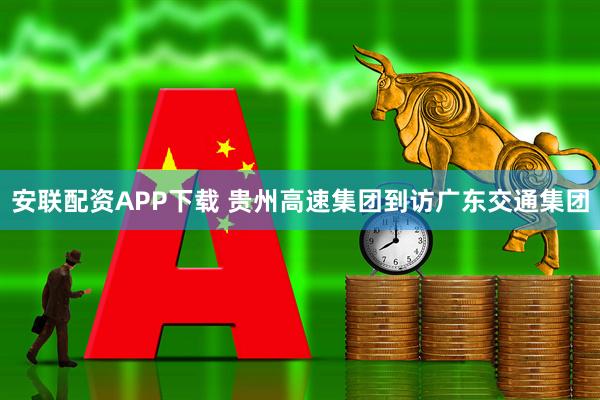 安联配资APP下载 贵州高速集团到访广东交通集团