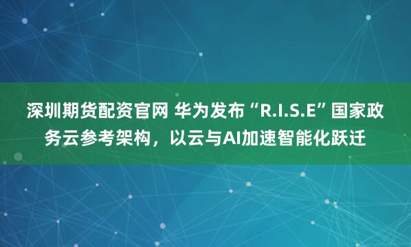 深圳期货配资官网 华为发布“R.I.S.E”国家政务云参考架构，以云与AI加速智能化跃迁