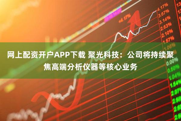 网上配资开户APP下载 聚光科技：公司将持续聚焦高端分析仪器等核心业务