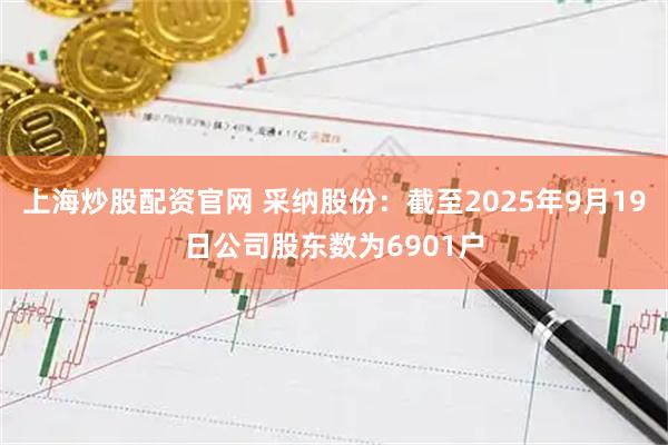 上海炒股配资官网 采纳股份：截至2025年9月19日公司股东数为6901户