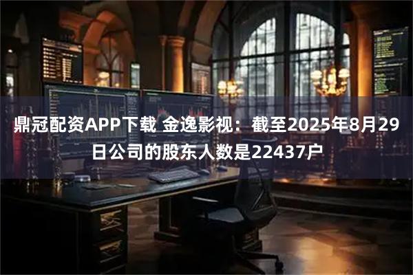 鼎冠配资APP下载 金逸影视：截至2025年8月29日公司的股东人数是22437户