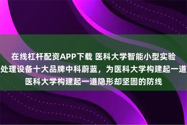 在线杠杆配资APP下载 医科大学智能小型实验室一体化污水废水处理设备十大品牌中科蔚蓝，为医科大学构建起一道隐形却坚固的防线