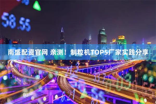 南盛配资官网 亲测！制粒机TOP5厂家实践分享
