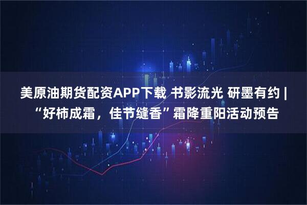 美原油期货配资APP下载 书影流光 研墨有约 | “好柿成霜，佳节缝香”霜降重阳活动预告