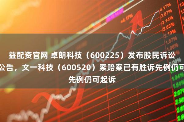 益配资官网 卓朗科技（600225）发布股民诉讼进展公告，文一科技（600520）索赔案已有胜诉先例仍可起诉