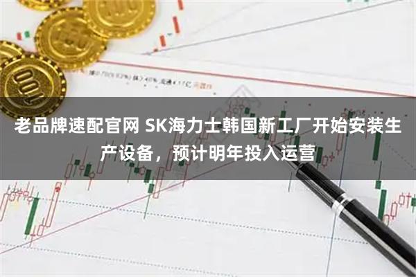 老品牌速配官网 SK海力士韩国新工厂开始安装生产设备，预计明年投入运营