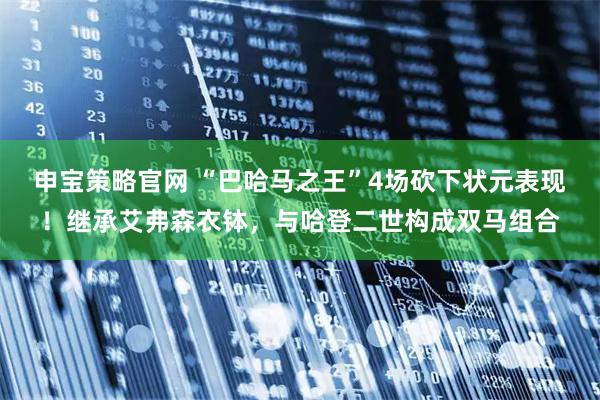 申宝策略官网 “巴哈马之王”4场砍下状元表现！继承艾弗森衣钵，与哈登二世构成双马组合