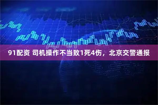 91配资 司机操作不当致1死4伤，北京交警通报