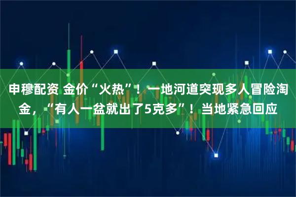 申穆配资 金价“火热”！一地河道突现多人冒险淘金，“有人一盆就出了5克多”！当地紧急回应