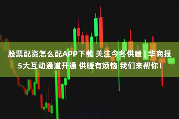 股票配资怎么配APP下载 关注今冬供暖 | 华商报5大互动通道开通 供暖有烦恼 我们来帮你！