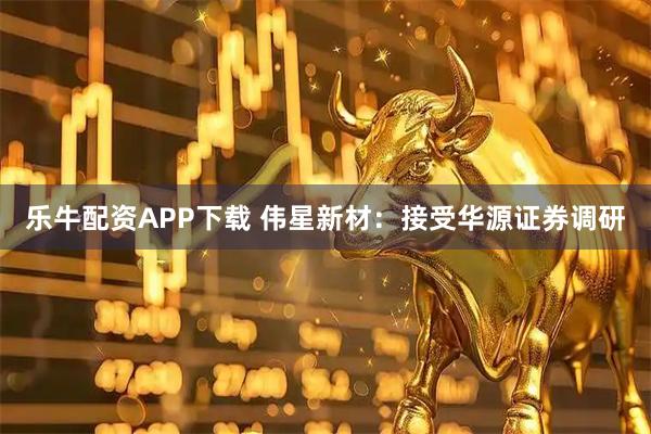 乐牛配资APP下载 伟星新材：接受华源证券调研