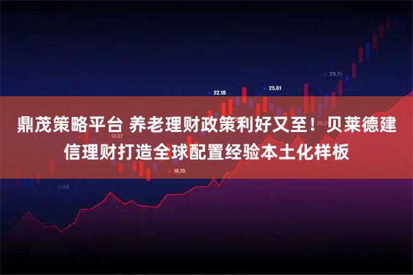 鼎茂策略平台 养老理财政策利好又至！贝莱德建信理财打造全球配置经验本土化样板