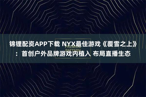 锦锂配资APP下载 NYX最佳游戏《覆雪之上》：首创户外品牌游戏内植入 布局直播生态
