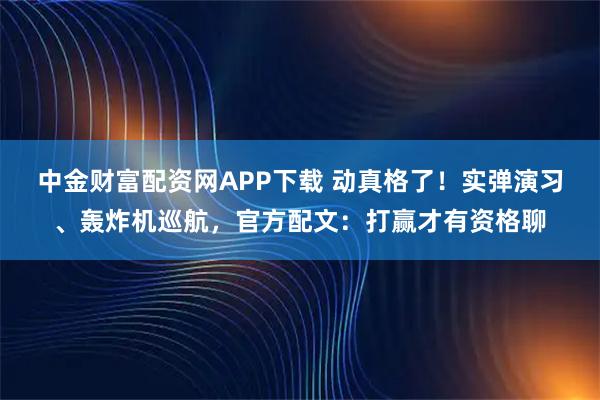 中金财富配资网APP下载 动真格了！实弹演习、轰炸机巡航，官方配文：打赢才有资格聊