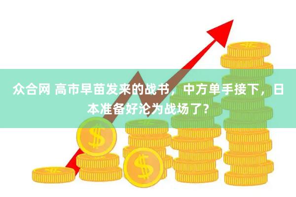 众合网 高市早苗发来的战书，中方单手接下，日本准备好沦为战场了？
