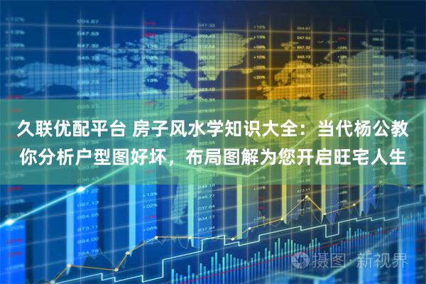 久联优配平台 房子风水学知识大全：当代杨公教你分析户型图好坏，布局图解为您开启旺宅人生