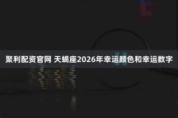 聚利配资官网 天蝎座2026年幸运颜色和幸运数字
