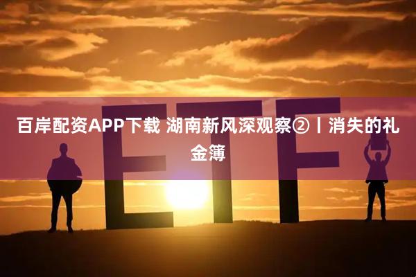 百岸配资APP下载 湖南新风深观察②丨消失的礼金簿