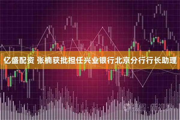 亿盛配资 张楠获批担任兴业银行北京分行行长助理