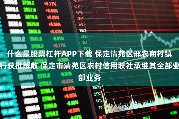 什么是股票杠杆APP下载 保定清苑区邢农商村镇银行获批解散 保定市清苑区农村信用联社承继其全部业务