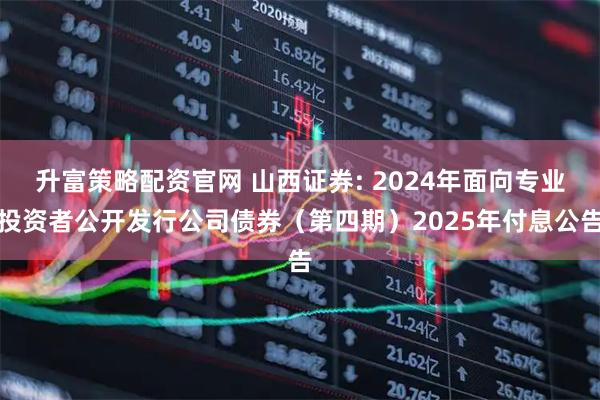 升富策略配资官网 山西证券: 2024年面向专业投资者公开发行公司债券（第四期）2025年付息公告