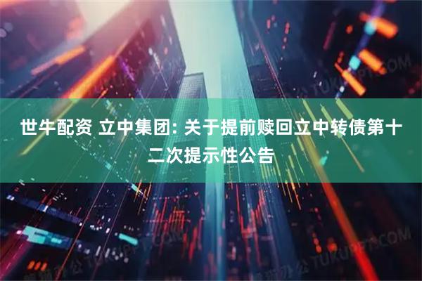 世牛配资 立中集团: 关于提前赎回立中转债第十二次提示性公告