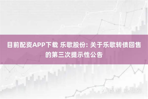 目前配资APP下载 乐歌股份: 关于乐歌转债回售的第三次提示性公告