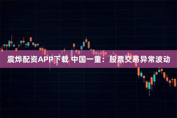 震烨配资APP下载 中国一重：股票交易异常波动