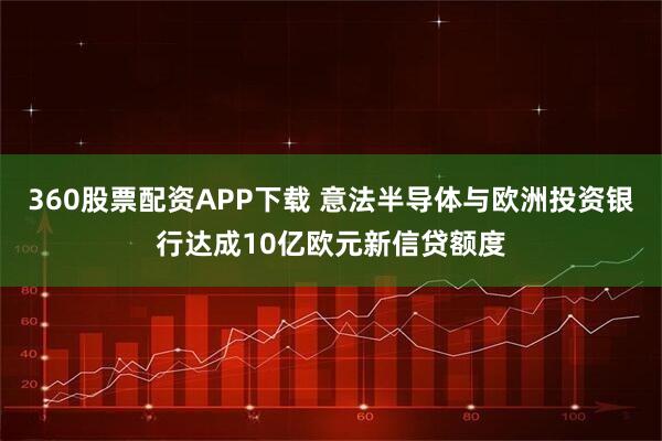 360股票配资APP下载 意法半导体与欧洲投资银行达成10亿欧元新信贷额度