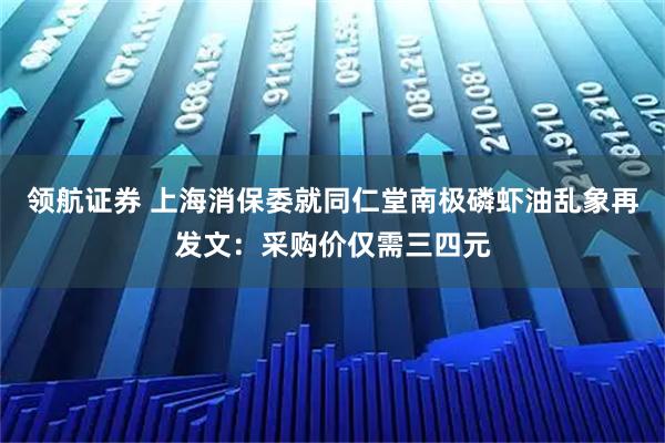 领航证券 上海消保委就同仁堂南极磷虾油乱象再发文：采购价仅需三四元