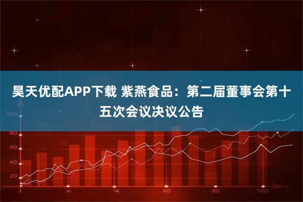 昊天优配APP下载 紫燕食品：第二届董事会第十五次会议决议公告