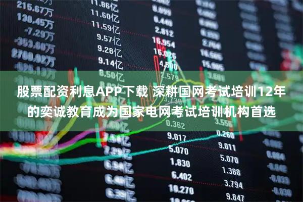 股票配资利息APP下载 深耕国网考试培训12年的奕诚教育成为国家电网考试培训机构首选