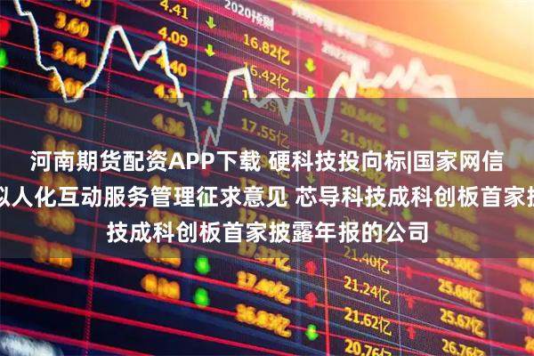 河南期货配资APP下载 硬科技投向标|国家网信办就人工智能拟人化互动服务管理征求意见 芯导科技成科创板首家披露年报的公司