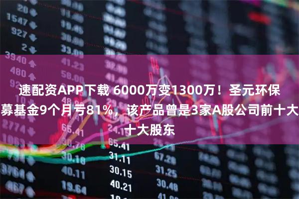 速配资APP下载 6000万变1300万！圣元环保买私募基金9个月亏81%，该产品曾是3家A股公司前十大股东