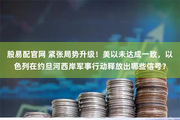 股易配官网 紧张局势升级！美以未达成一致，以色列在约旦河西岸军事行动释放出哪些信号？