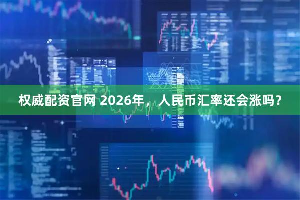 权威配资官网 2026年，人民币汇率还会涨吗？