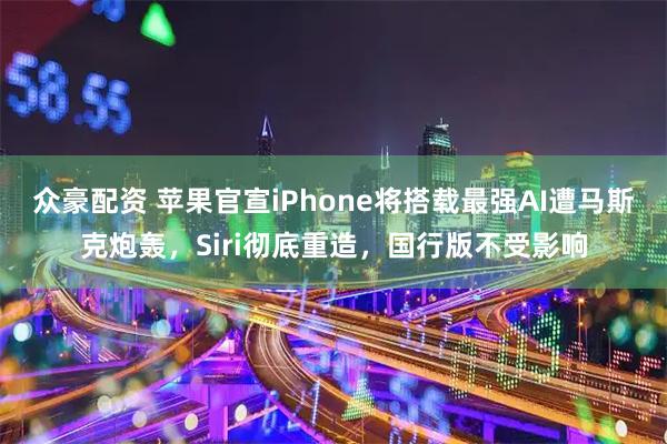 众豪配资 苹果官宣iPhone将搭载最强AI遭马斯克炮轰，Siri彻底重造，国行版不受影响