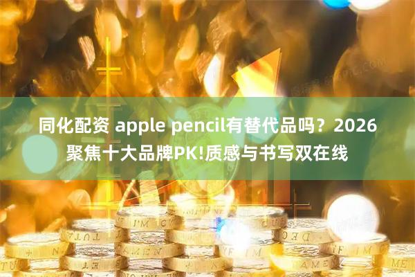 同化配资 apple pencil有替代品吗？2026聚焦十大品牌PK!质感与书写双在线