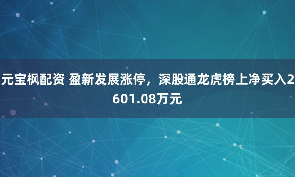 元宝枫配资 盈新发展涨停，深股通龙虎榜上净买入2601.08万元