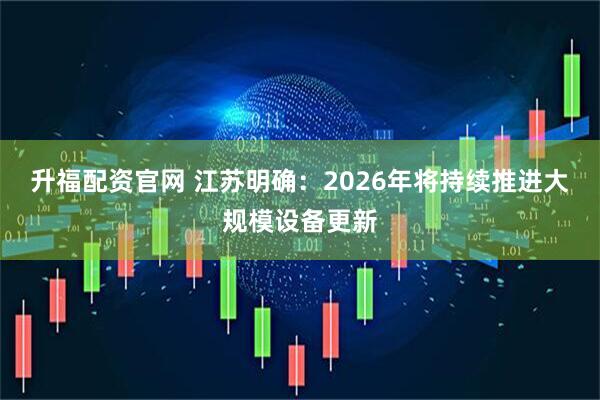 升福配资官网 江苏明确：2026年将持续推进大规模设备更新