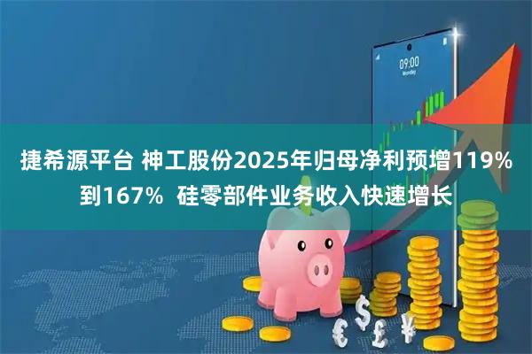 捷希源平台 神工股份2025年归母净利预增119%到167%  硅零部件业务收入快速增长