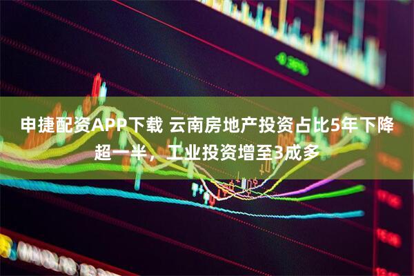 申捷配资APP下载 云南房地产投资占比5年下降超一半，工业投资增至3成多