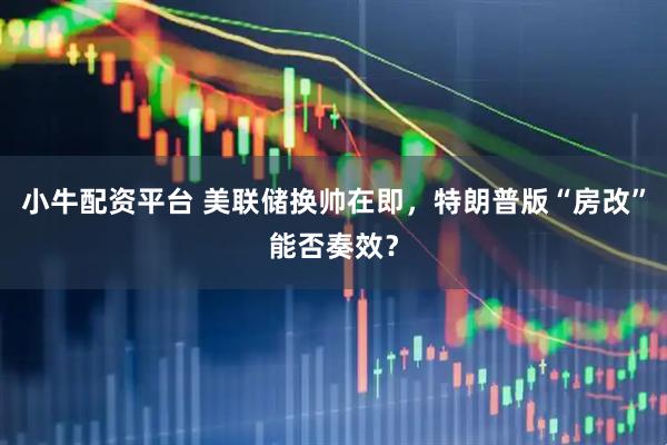 小牛配资平台 美联储换帅在即，特朗普版“房改”能否奏效？