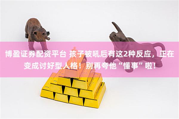 博盈证券配资平台 孩子被吼后有这2种反应，正在变成讨好型人格！别再夸他“懂事”啦！