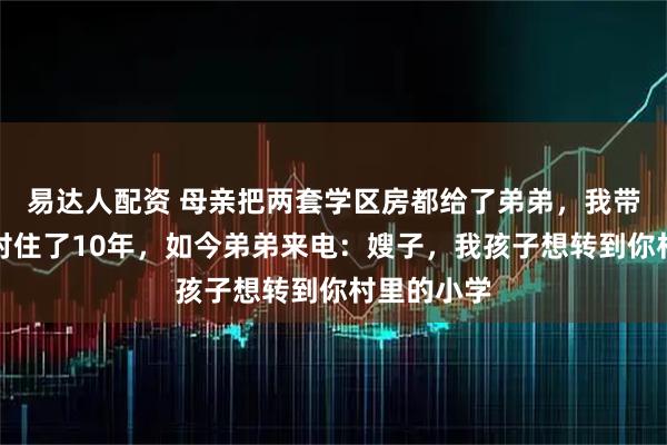 易达人配资 母亲把两套学区房都给了弟弟，我带老婆回农村住了10年，如今弟弟来电：嫂子，我孩子想转到你村里的小学