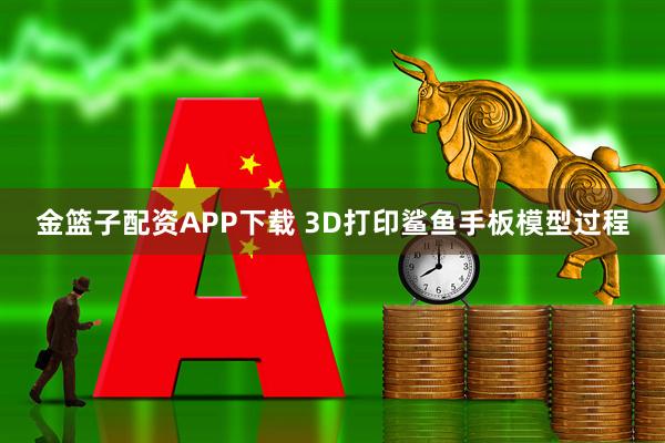 金篮子配资APP下载 3D打印鲨鱼手板模型过程