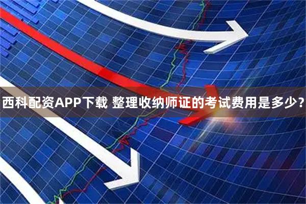 西科配资APP下载 整理收纳师证的考试费用是多少？